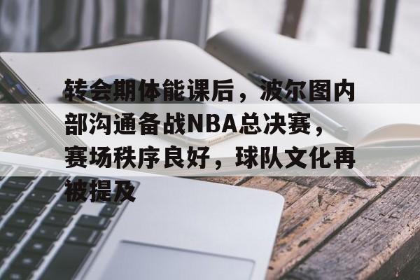 包含转会期体能课后，波尔图内部沟通备战NBA总决赛，赛场秩序良好，球队文化再被提及的词条-欧博电竞