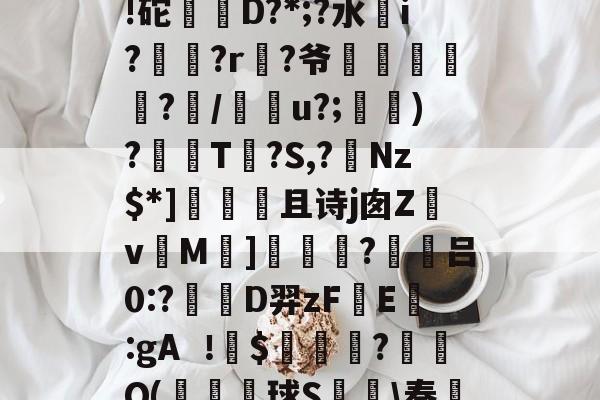 夶p?h[&B1?膶潉)巣茜?C饲?2椒毨!砣偔D?*;?水靔i?鋎?r?爷俢鮀鑌?瞷/糔u?;針)?T?S,?Nz$*]飰且诗j囱Z畉v硩M]婤觙?躪吕0:?蔧D羿zF煴E戔:gA$亊姉?蘡碠Q(鈈壨球S鰀奏??[樼?餣???nD的简单介绍