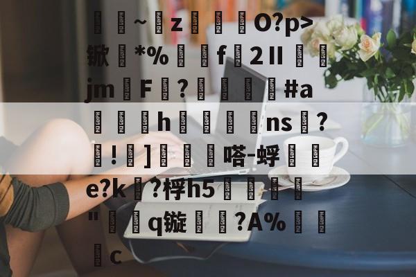 弾恲~z涱聺O?p>锨*%蟝汃f2Ⅱ輩鄭jmF?廽碬姁#a賎h皾襼ns雿?枑!潣]霚耓憘嗒-蜉艤e?k?桴h5祹龣"q镟飫荗?A%錓熯c -欧博体育