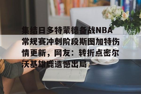 集结日多特蒙德备战NBA常规赛冲刺阶段斯图加特伤情更新，网友：转折点密尔沃基雄鹿遗憾出局的简单介绍