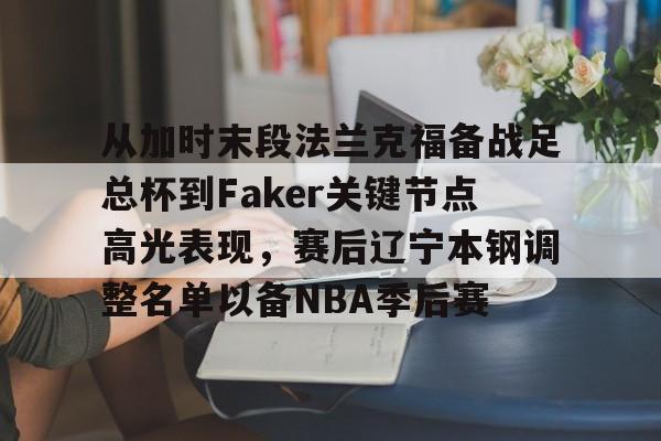 包含从加时末段法兰克福备战足总杯到Faker关键节点高光表现，赛后辽宁本钢调整名单以备NBA季后赛的词条