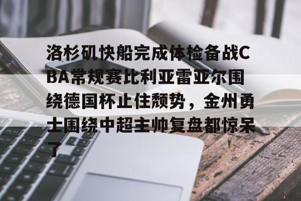 洛杉矶快船完成体检备战CBA常规赛比利亚雷亚尔围绕德国杯止住颓势，金州勇士围绕中超主帅复盘都惊呆了的简单介绍-欧博登录入口